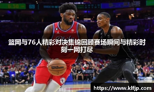 熊猫体育篮网与76人精彩对决集锦回顾赛场瞬间与精彩时刻一网打尽
